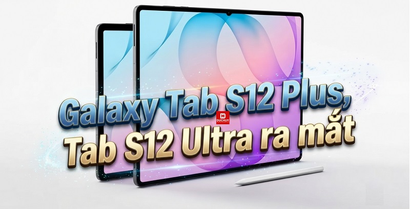 Galaxy Tab S12 Plus, S12 Ultra ra mắt