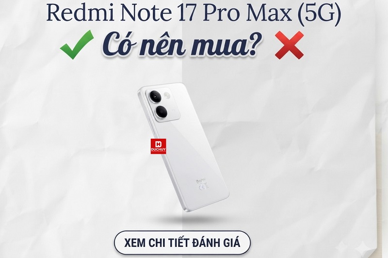 Có nên mua Redmi Note 17 Pro Max