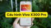 Cấu hình Vivo X300 Pro - Thông số kỹ thuật chính thức