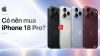 Có nên mua iPhone 18 Pro? Đáng tiền hay không?