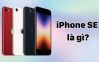 iPhone SE là gì? Giải mã dòng điện thoại giá rẻ của Apple