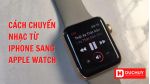 Hướng dẫn cách chuyển nhạc từ iPhone sang Apple Watch cực đơn giản